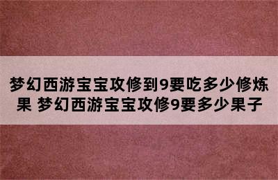 梦幻西游宝宝攻修到9要吃多少修炼果 梦幻西游宝宝攻修9要多少果子